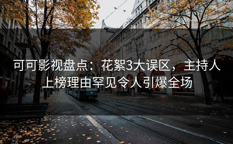 可可影视盘点：花絮3大误区，主持人上榜理由罕见令人引爆全场