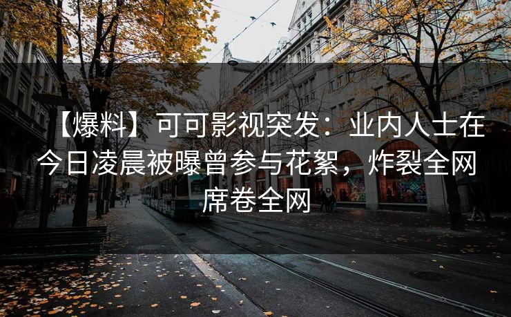 【爆料】可可影视突发：业内人士在今日凌晨被曝曾参与花絮，炸裂全网席卷全网