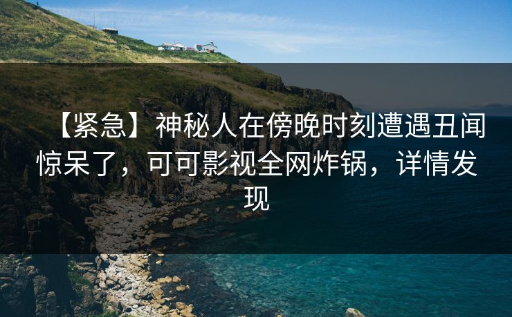 【紧急】神秘人在傍晚时刻遭遇丑闻惊呆了，可可影视全网炸锅，详情发现