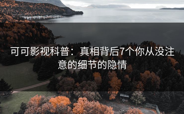 可可影视科普：真相背后7个你从没注意的细节的隐情