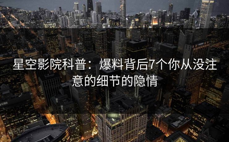 星空影院科普：爆料背后7个你从没注意的细节的隐情
