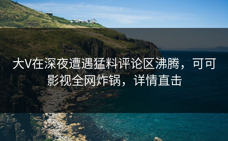 大V在深夜遭遇猛料评论区沸腾，可可影视全网炸锅，详情直击