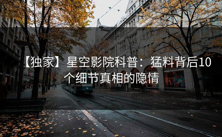 【独家】星空影院科普：猛料背后10个细节真相的隐情