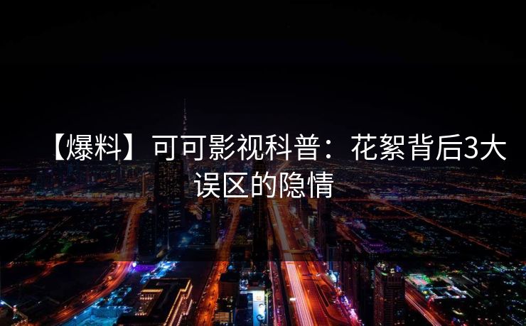 【爆料】可可影视科普：花絮背后3大误区的隐情
