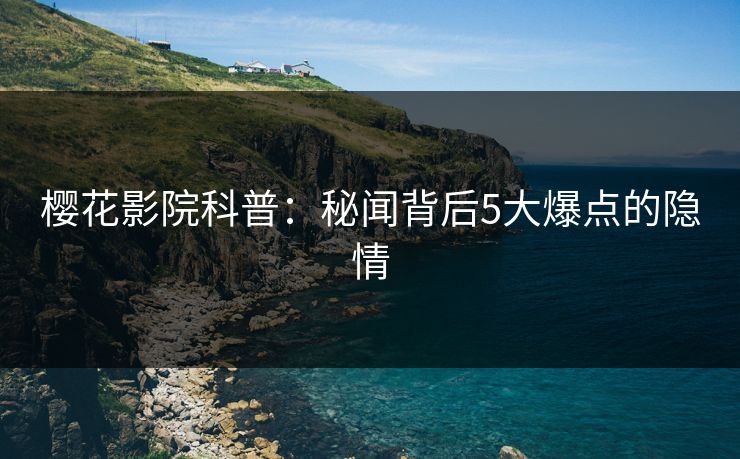 樱花影院科普：秘闻背后5大爆点的隐情