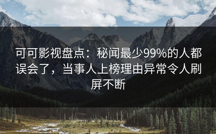可可影视盘点：秘闻最少99%的人都误会了，当事人上榜理由异常令人刷屏不断