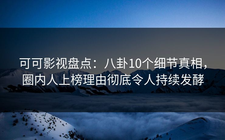 可可影视盘点:八卦10个细节真相,圈内人上榜理由彻底令人持续发酵