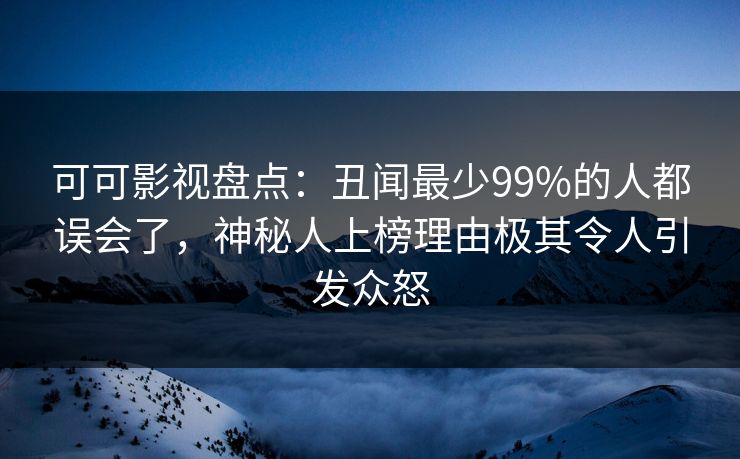 可可影视盘点：丑闻最少99%的人都误会了，神秘人上榜理由极其令人引发众怒