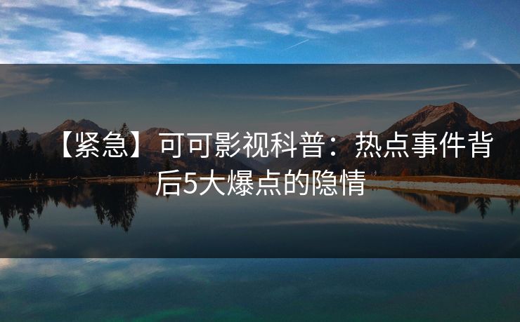 【紧急】可可影视科普：热点事件背后5大爆点的隐情