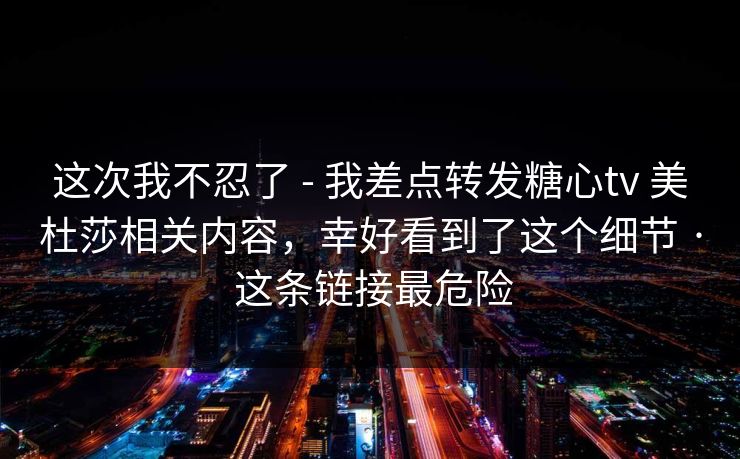 这次我不忍了 - 我差点转发糖心tv 美杜莎相关内容，幸好看到了这个细节 · 这条链接最危险