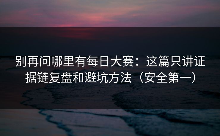 别再问哪里有每日大赛:这篇只讲证据链复盘和避坑方法(安全第一)