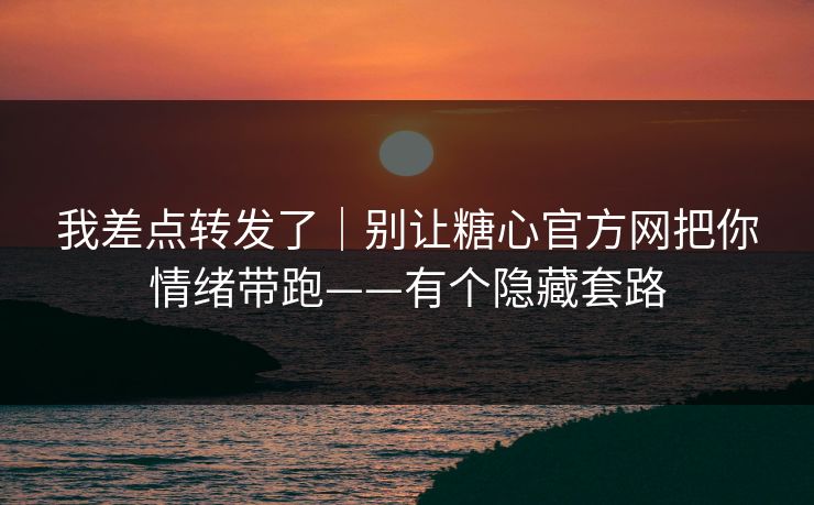 我差点转发了｜别让糖心官方网把你情绪带跑——有个隐藏套路