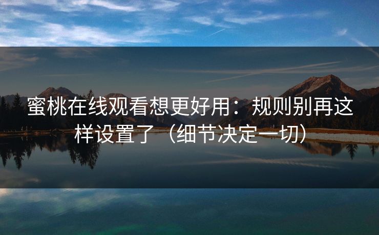 蜜桃在线观看想更好用：规则别再这样设置了（细节决定一切）