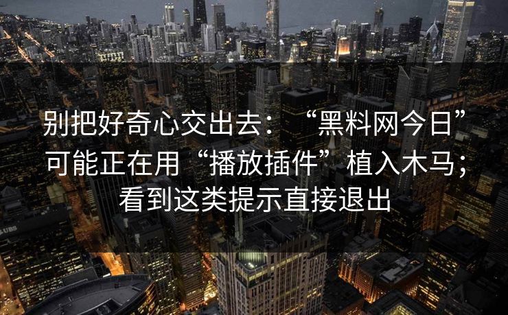 别把好奇心交出去：“黑料网今日”可能正在用“播放插件”植入木马；看到这类提示直接退出