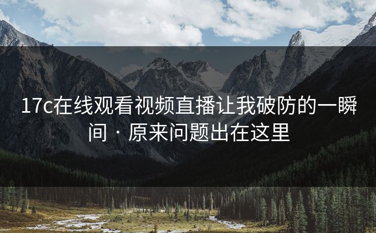17c在线观看视频直播让我破防的一瞬间 · 原来问题出在这里