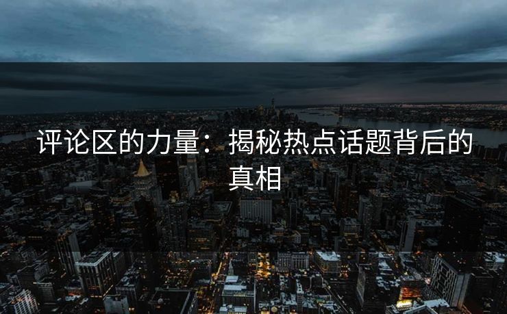 评论区的力量:揭秘热点话题背后的真相