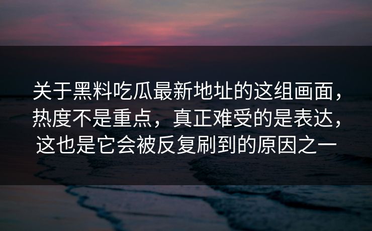 关于黑料吃瓜最新地址的这组画面，热度不是重点，真正难受的是表达，这也是它会被反复刷到的原因之一