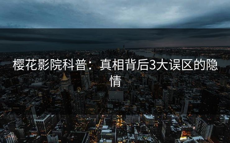 樱花影院科普：真相背后3大误区的隐情