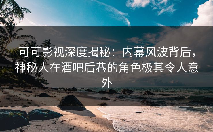 可可影视深度揭秘：内幕风波背后，神秘人在酒吧后巷的角色极其令人意外