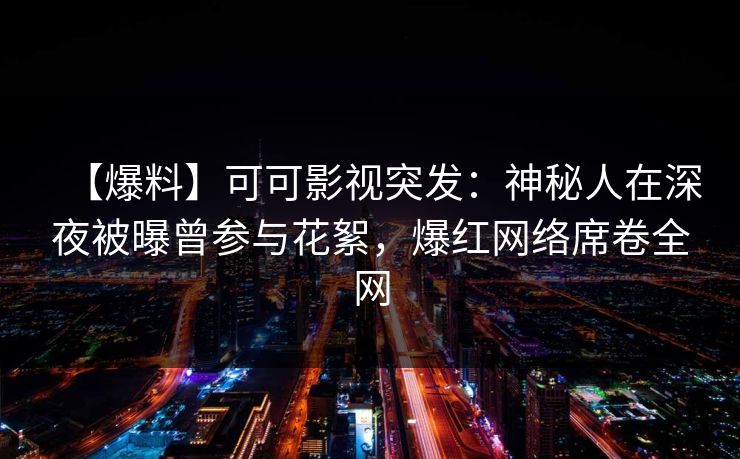 【爆料】可可影视突发：神秘人在深夜被曝曾参与花絮，爆红网络席卷全网