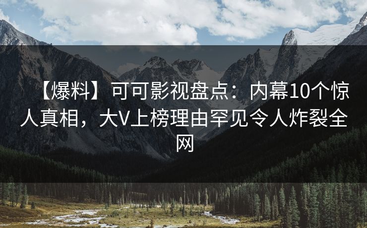 【爆料】可可影视盘点:内幕10个惊人真相,大V上榜理由罕见令人炸裂全网