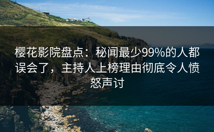 樱花影院盘点：秘闻最少99%的人都误会了，主持人上榜理由彻底令人愤怒声讨