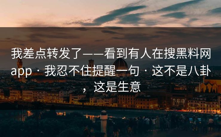 我差点转发了——看到有人在搜黑料网app · 我忍不住提醒一句 · 这不是八卦，这是生意