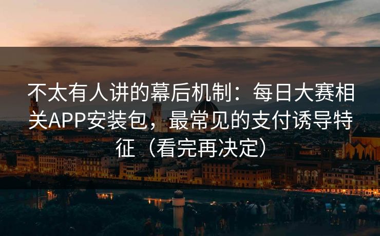 不太有人讲的幕后机制：每日大赛相关APP安装包，最常见的支付诱导特征（看完再决定）