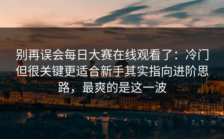 别再误会每日大赛在线观看了:冷门但很关键更适合新手其实指向进阶思路,最爽的是这一波
