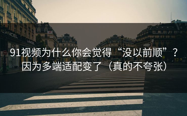 91视频为什么你会觉得“没以前顺”？因为多端适配变了（真的不夸张）